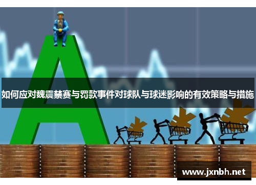 如何应对魏震禁赛与罚款事件对球队与球迷影响的有效策略与措施 如何应对魏震禁赛与罚款事件对球队与球迷影响的有效策略与措施
