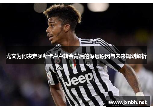 尤文为何决定买断卡卢卢转会背后的深层原因与未来规划解析 尤文为何决定买断卡卢卢转会背后的深层原因与未来规划解析