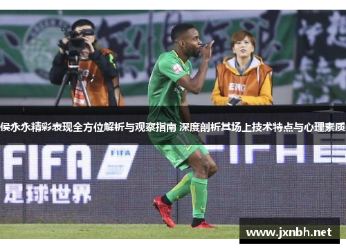 侯永永精彩表现全方位解析与观察指南 深度剖析其场上技术特点与心理素质 侯永永精彩表现全方位解析与观察指南 深度剖析其场上技术特点与心理素质