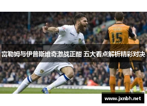 富勒姆与伊普斯维奇激战正酣 五大看点解析精彩对决 富勒姆与伊普斯维奇激战正酣 五大看点解析精彩对决
