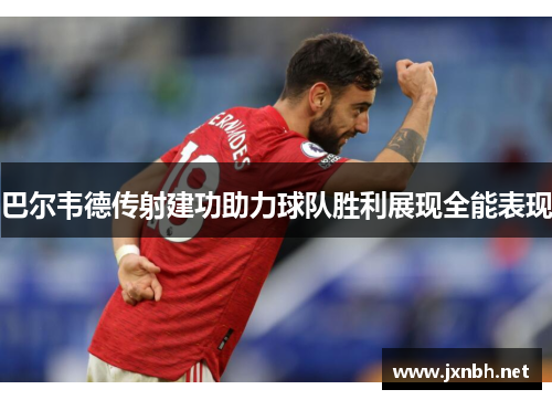 巴尔韦德传射建功助力球队胜利展现全能表现