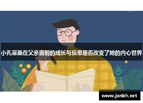 小孔塞桑在父亲面前的成长与反思是否改变了她的内心世界 小孔塞桑在父亲面前的成长与反思是否改变了她的内心世界