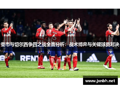 曼市与切尔西争四之战全面分析：战术博弈与关键球员对决