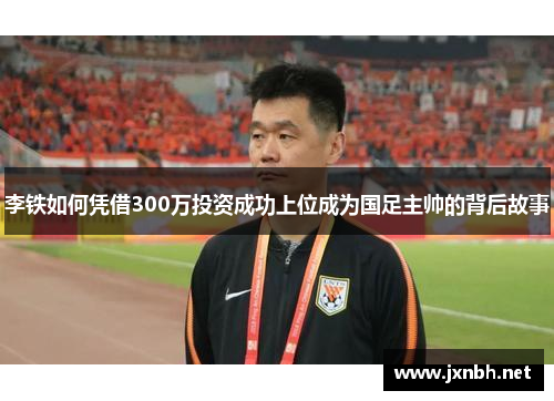 李铁如何凭借300万投资成功上位成为国足主帅的背后故事
