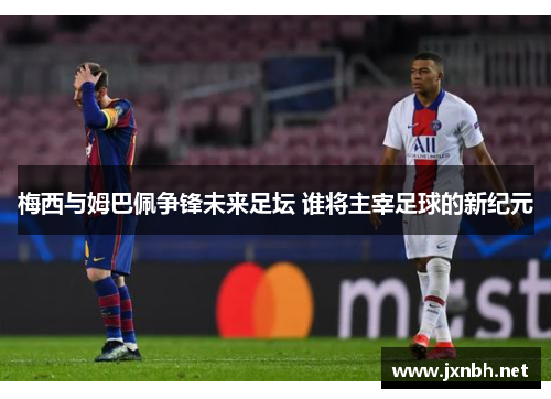 梅西与姆巴佩争锋未来足坛 谁将主宰足球的新纪元
