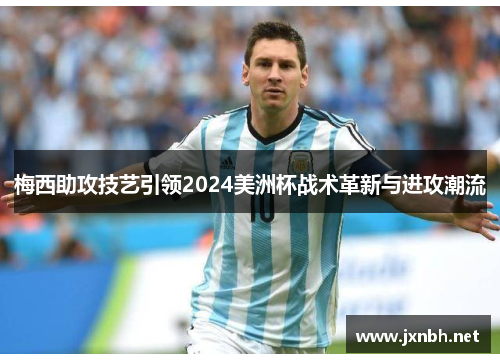 梅西助攻技艺引领2024美洲杯战术革新与进攻潮流