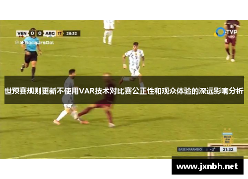 世预赛规则更新不使用VAR技术对比赛公正性和观众体验的深远影响分析 世预赛规则更新不使用VAR技术对比赛公正性和观众体验的深远影响分析