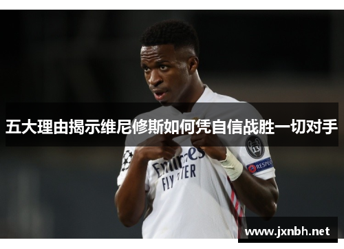 五大理由揭示维尼修斯如何凭自信战胜一切对手
