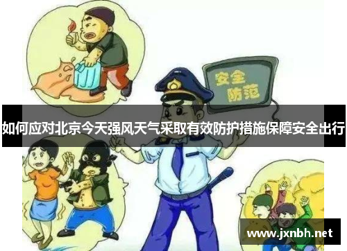 如何应对北京今天强风天气采取有效防护措施保障安全出行 如何应对北京今天强风天气采取有效防护措施保障安全出行