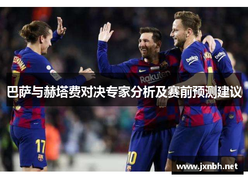 巴萨与赫塔费对决专家分析及赛前预测建议