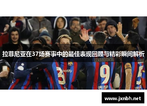 拉菲尼亚在37场赛事中的最佳表现回顾与精彩瞬间解析 拉菲尼亚在37场赛事中的最佳表现回顾与精彩瞬间解析