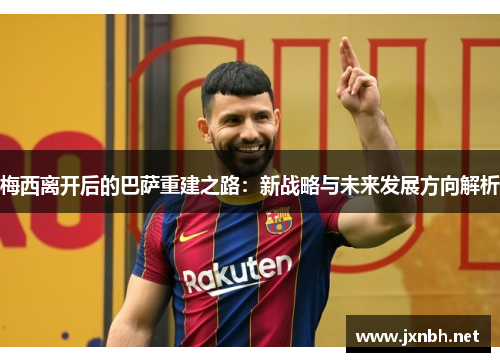 梅西离开后的巴萨重建之路：新战略与未来发展方向解析