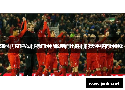 森林再度迎战利物浦谁能脱颖而出胜利的天平将向谁倾斜 森林再度迎战利物浦谁能脱颖而出胜利的天平将向谁倾斜