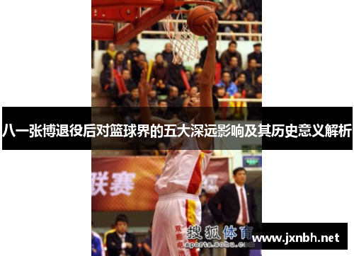 八一张博退役后对篮球界的五大深远影响及其历史意义解析 八一张博退役后对篮球界的五大深远影响及其历史意义解析