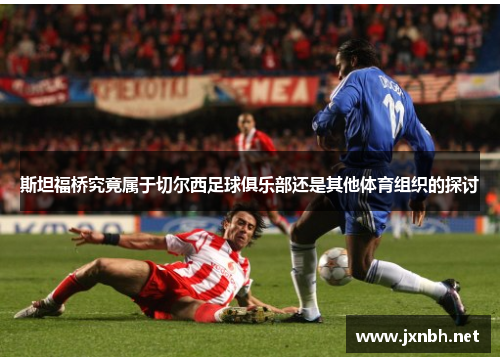 斯坦福桥究竟属于切尔西足球俱乐部还是其他体育组织的探讨 斯坦福桥究竟属于切尔西足球俱乐部还是其他体育组织的探讨