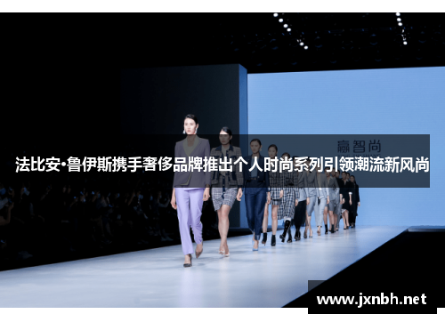 法比安·鲁伊斯携手奢侈品牌推出个人时尚系列引领潮流新风尚 法比安·鲁伊斯携手奢侈品牌推出个人时尚系列引领潮流新风尚