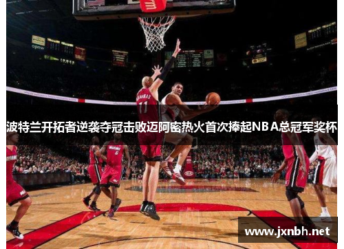 波特兰开拓者逆袭夺冠击败迈阿密热火首次捧起NBA总冠军奖杯