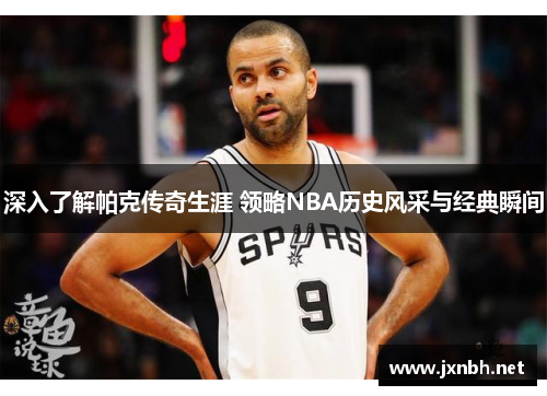 深入了解帕克传奇生涯 领略NBA历史风采与经典瞬间