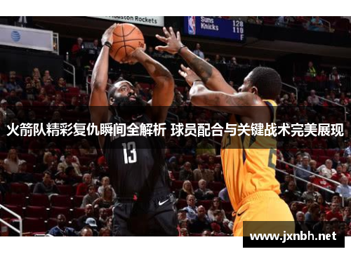 火箭队精彩复仇瞬间全解析 球员配合与关键战术完美展现 火箭队精彩复仇瞬间全解析 球员配合与关键战术完美展现