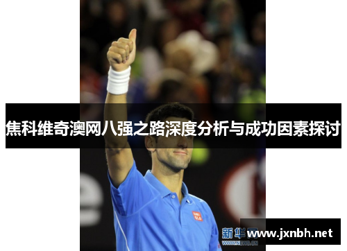 焦科维奇澳网八强之路深度分析与成功因素探讨 焦科维奇澳网八强之路深度分析与成功因素探讨