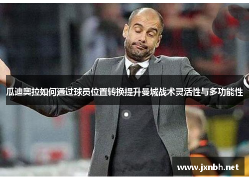 瓜迪奥拉如何通过球员位置转换提升曼城战术灵活性与多功能性
