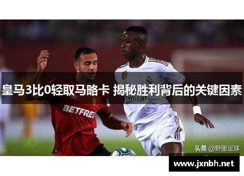 皇马3比0轻取马略卡 揭秘胜利背后的关键因素 皇马3比0轻取马略卡 揭秘胜利背后的关键因素