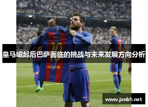 皇马崛起后巴萨面临的挑战与未来发展方向分析