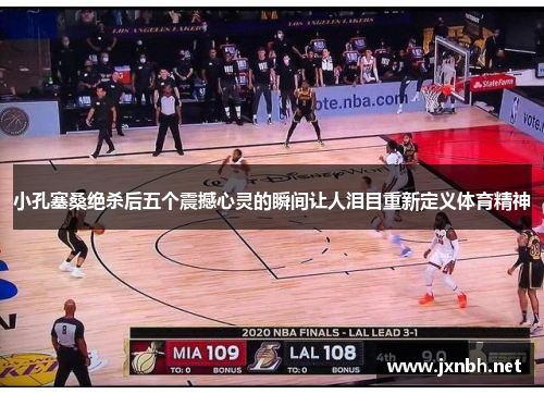 小孔塞桑绝杀后五个震撼心灵的瞬间让人泪目重新定义体育精神 小孔塞桑绝杀后五个震撼心灵的瞬间让人泪目重新定义体育精神