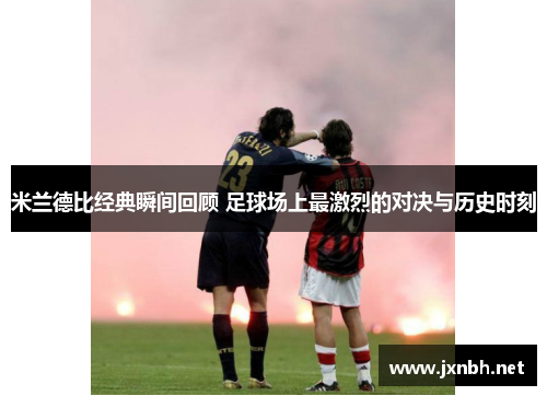 米兰德比经典瞬间回顾 足球场上最激烈的对决与历史时刻 米兰德比经典瞬间回顾 足球场上最激烈的对决与历史时刻