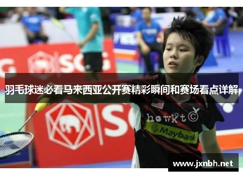 羽毛球迷必看马来西亚公开赛精彩瞬间和赛场看点详解