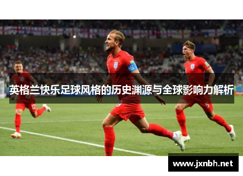 英格兰快乐足球风格的历史渊源与全球影响力解析 英格兰快乐足球风格的历史渊源与全球影响力解析
