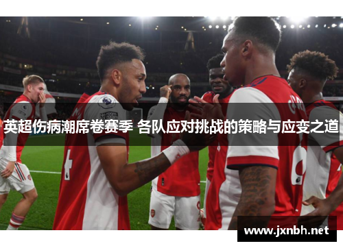 英超伤病潮席卷赛季 各队应对挑战的策略与应变之道