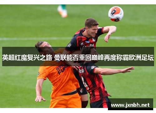 英超红魔复兴之路 曼联能否重回巅峰再度称霸欧洲足坛 英超红魔复兴之路 曼联能否重回巅峰再度称霸欧洲足坛