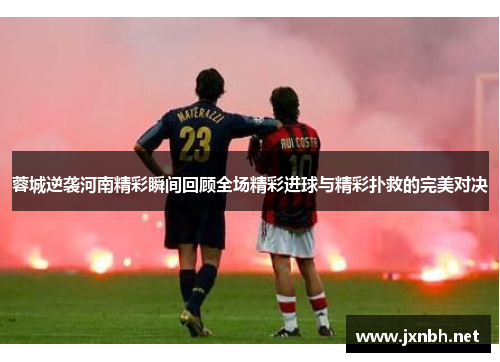 蓉城逆袭河南精彩瞬间回顾全场精彩进球与精彩扑救的完美对决