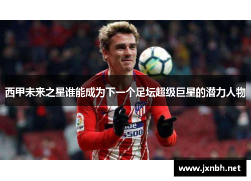 西甲未来之星谁能成为下一个足坛超级巨星的潜力人物
