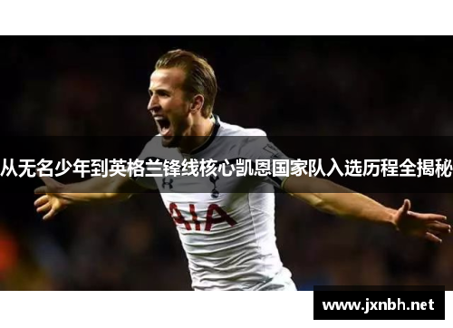 从无名少年到英格兰锋线核心凯恩国家队入选历程全揭秘 从无名少年到英格兰锋线核心凯恩国家队入选历程全揭秘