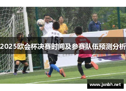 2025欧会杯决赛时间及参赛队伍预测分析 2025欧会杯决赛时间及参赛队伍预测分析