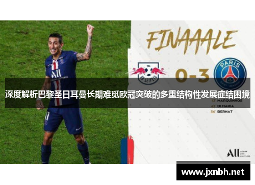 深度解析巴黎圣日耳曼长期难觅欧冠突破的多重结构性发展症结困境