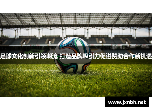 足球文化创新引领潮流 打造品牌吸引力促进赞助合作新机遇