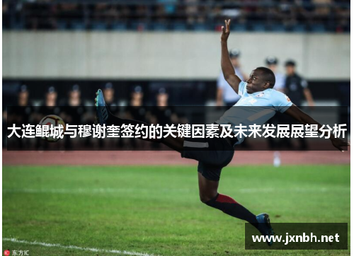 大连鲲城与穆谢奎签约的关键因素及未来发展展望分析