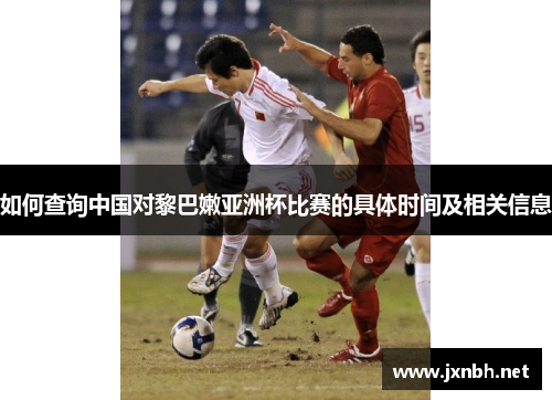 如何查询中国对黎巴嫩亚洲杯比赛的具体时间及相关信息