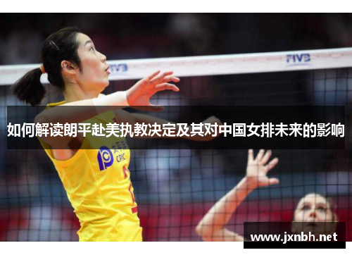 如何解读朗平赴美执教决定及其对中国女排未来的影响 如何解读朗平赴美执教决定及其对中国女排未来的影响