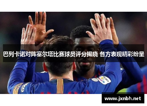 巴列卡诺对阵塞尔塔比赛球员评分揭晓 各方表现精彩纷呈