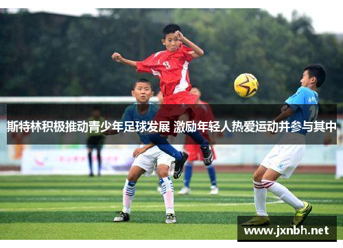 斯特林积极推动青少年足球发展 激励年轻人热爱运动并参与其中