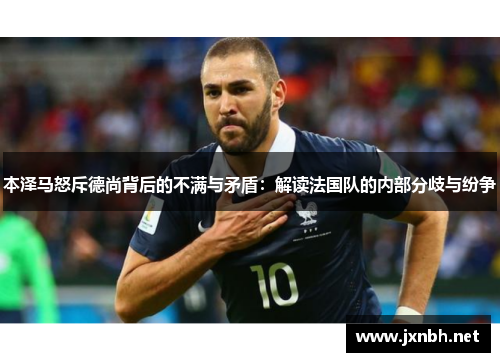 本泽马怒斥德尚背后的不满与矛盾：解读法国队的内部分歧与纷争