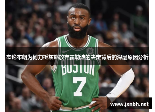 杰伦布朗为何力挺灰熊放弃霍勒迪的决定背后的深层原因分析 杰伦布朗为何力挺灰熊放弃霍勒迪的决定背后的深层原因分析