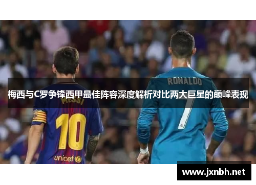 梅西与C罗争锋西甲最佳阵容深度解析对比两大巨星的巅峰表现 梅西与C罗争锋西甲最佳阵容深度解析对比两大巨星的巅峰表现