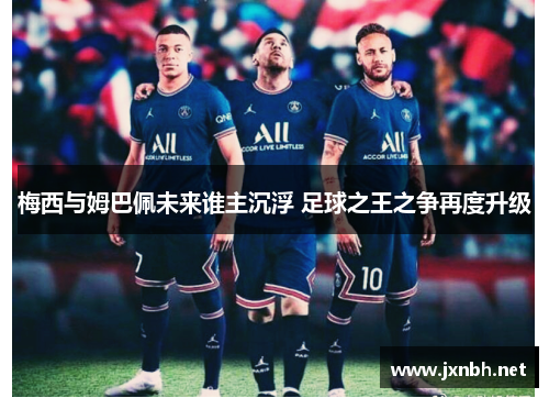 梅西与姆巴佩未来谁主沉浮 足球之王之争再度升级