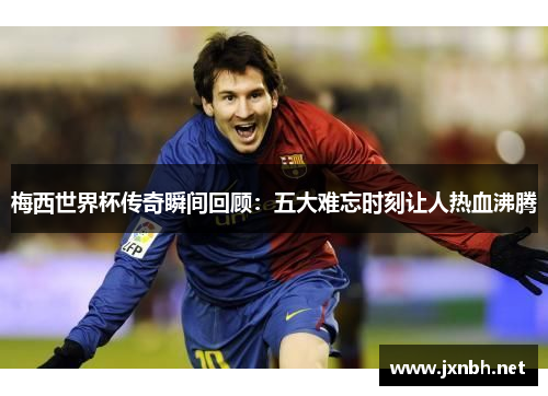 梅西世界杯传奇瞬间回顾:五大难忘时刻让人热血沸腾 梅西世界杯传奇瞬间回顾:五大难忘时刻让人热血沸腾