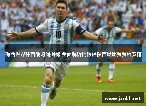 梅西世界杯首战时间揭秘 全面解析阿根廷队首场比赛赛程安排 梅西世界杯首战时间揭秘 全面解析阿根廷队首场比赛赛程安排
